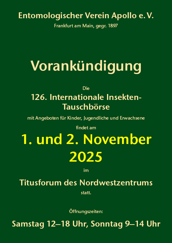 125. Internationale Insekten-Tauschbörse 
6. und 7. November 2021
Titusforum im Nordwestzentrum, Frankfurt am Main
Samstag 12–18 Uhr • Sonntag 9–14 Uhr
